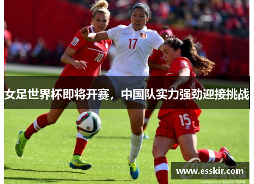 女足世界杯即将开赛，中国队实力强劲迎接挑战