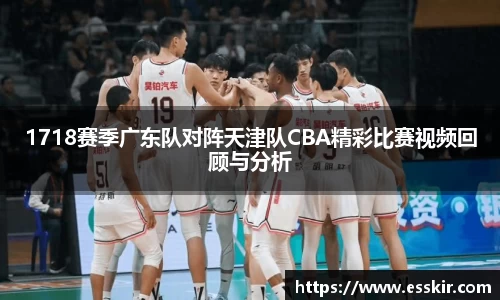 1718赛季广东队对阵天津队CBA精彩比赛视频回顾与分析