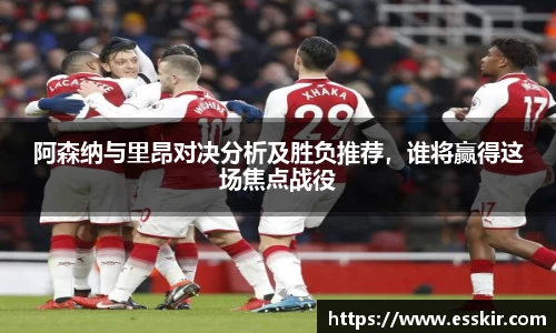 阿森纳与里昂对决分析及胜负推荐，谁将赢得这场焦点战役