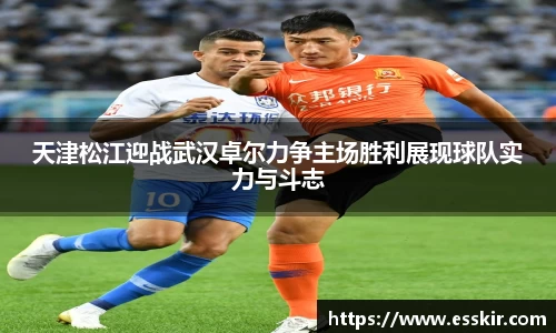 天津松江迎战武汉卓尔力争主场胜利展现球队实力与斗志