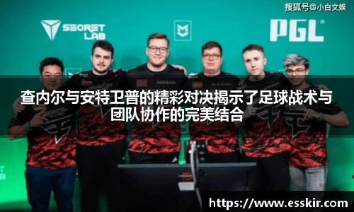 查内尔与安特卫普的精彩对决揭示了足球战术与团队协作的完美结合
