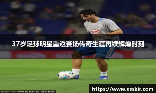 37岁足球明星重返赛场传奇生涯再续辉煌时刻