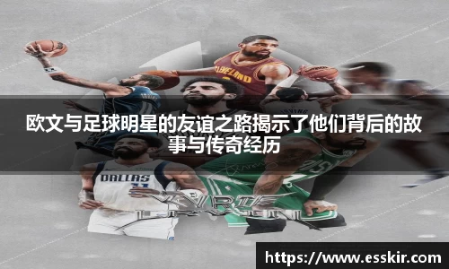 欧文与足球明星的友谊之路揭示了他们背后的故事与传奇经历