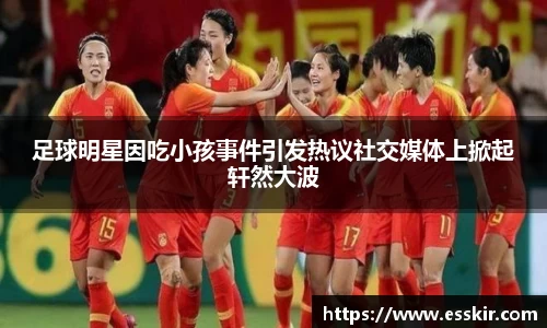 足球明星因吃小孩事件引发热议社交媒体上掀起轩然大波
