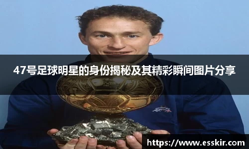 47号足球明星的身份揭秘及其精彩瞬间图片分享