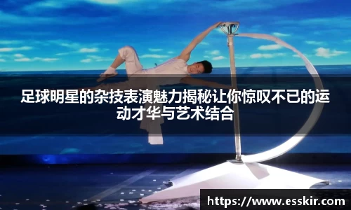足球明星的杂技表演魅力揭秘让你惊叹不已的运动才华与艺术结合