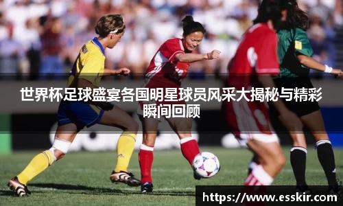 世界杯足球盛宴各国明星球员风采大揭秘与精彩瞬间回顾